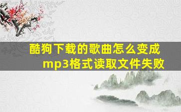 酷狗下载的歌曲怎么变成mp3格式读取文件失败