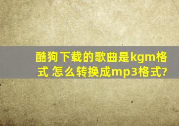 酷狗下载的歌曲是kgm格式 怎么转换成mp3格式?