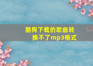 酷狗下载的歌曲转换不了mp3格式