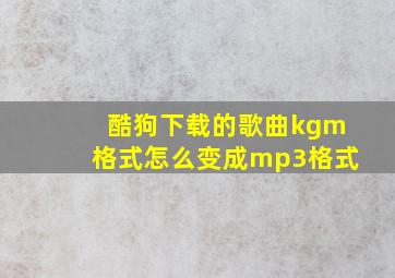 酷狗下载的歌曲kgm格式怎么变成mp3格式