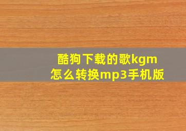 酷狗下载的歌kgm怎么转换mp3手机版