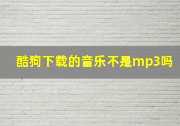 酷狗下载的音乐不是mp3吗