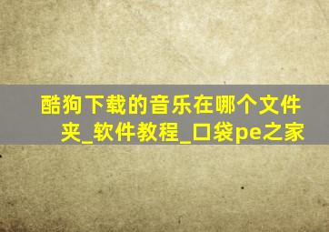 酷狗下载的音乐在哪个文件夹_软件教程_口袋pe之家