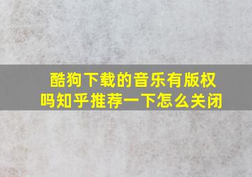 酷狗下载的音乐有版权吗知乎推荐一下怎么关闭