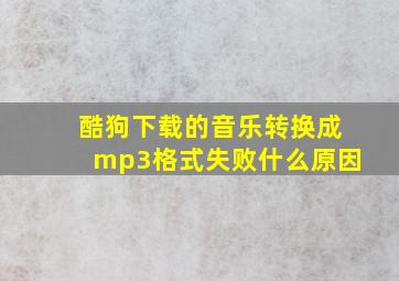 酷狗下载的音乐转换成mp3格式失败什么原因