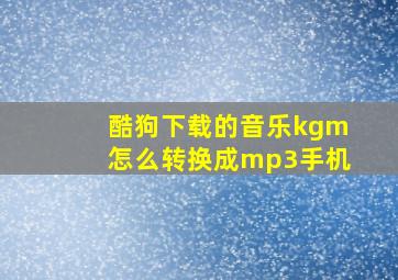 酷狗下载的音乐kgm怎么转换成mp3手机