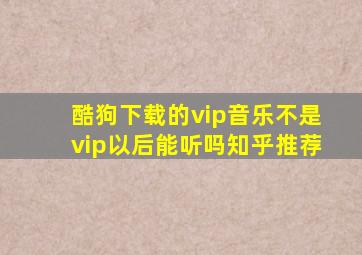 酷狗下载的vip音乐不是vip以后能听吗知乎推荐