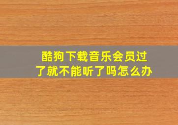 酷狗下载音乐会员过了就不能听了吗怎么办