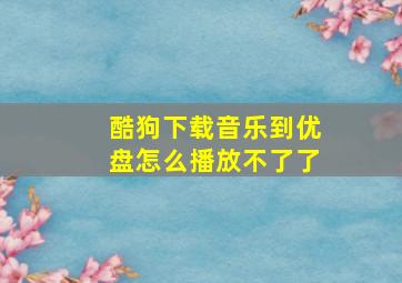 酷狗下载音乐到优盘怎么播放不了了