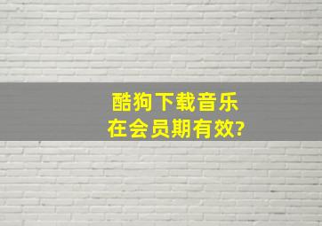 酷狗下载音乐在会员期有效?