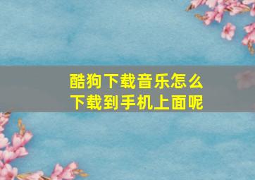 酷狗下载音乐怎么下载到手机上面呢