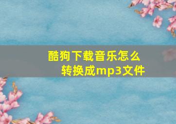 酷狗下载音乐怎么转换成mp3文件