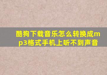 酷狗下载音乐怎么转换成mp3格式手机上听不到声音