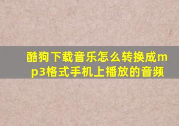 酷狗下载音乐怎么转换成mp3格式手机上播放的音频