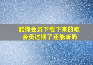 酷狗会员下载下来的歌 会员过期了还能听吗