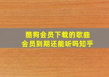 酷狗会员下载的歌曲会员到期还能听吗知乎