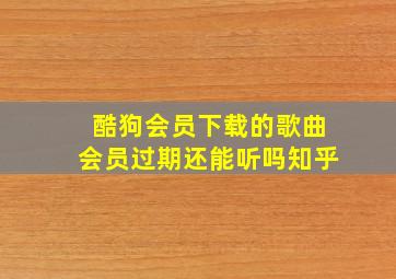 酷狗会员下载的歌曲会员过期还能听吗知乎