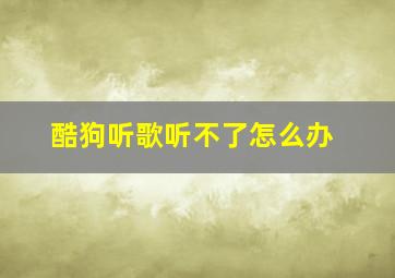 酷狗听歌听不了怎么办