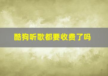 酷狗听歌都要收费了吗