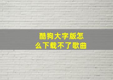 酷狗大字版怎么下载不了歌曲