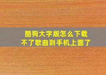 酷狗大字版怎么下载不了歌曲到手机上面了