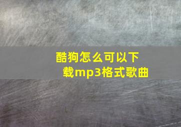 酷狗怎么可以下载mp3格式歌曲