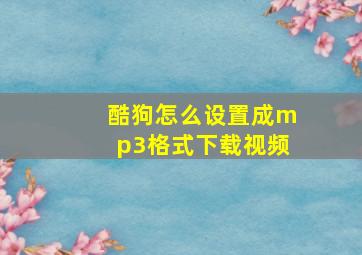 酷狗怎么设置成mp3格式下载视频