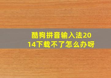 酷狗拼音输入法2014下载不了怎么办呀