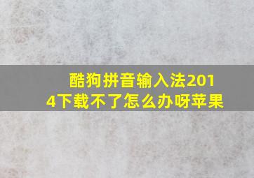 酷狗拼音输入法2014下载不了怎么办呀苹果