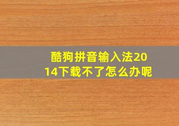 酷狗拼音输入法2014下载不了怎么办呢