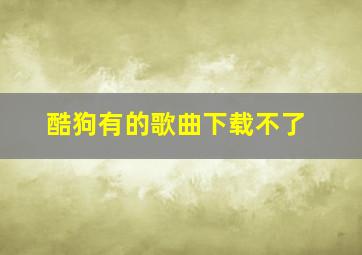 酷狗有的歌曲下载不了