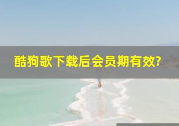 酷狗歌下载后会员期有效?