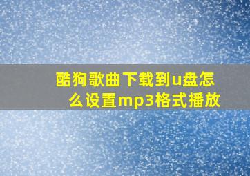 酷狗歌曲下载到u盘怎么设置mp3格式播放