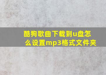 酷狗歌曲下载到u盘怎么设置mp3格式文件夹