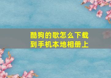 酷狗的歌怎么下载到手机本地相册上