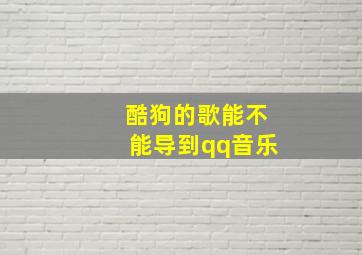 酷狗的歌能不能导到qq音乐