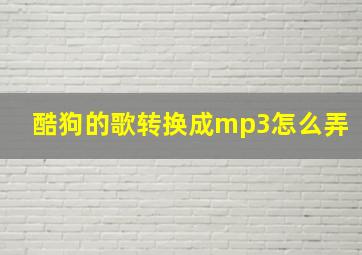 酷狗的歌转换成mp3怎么弄