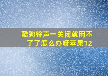 酷狗铃声一关闭就用不了了怎么办呀苹果12