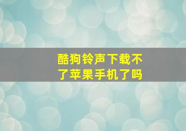 酷狗铃声下载不了苹果手机了吗