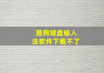 酷狗键盘输入法软件下载不了