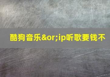 酷狗音乐∨ip听歌要钱不