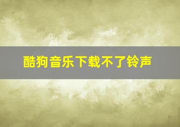 酷狗音乐下载不了铃声