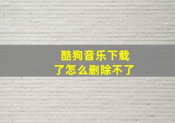 酷狗音乐下载了怎么删除不了