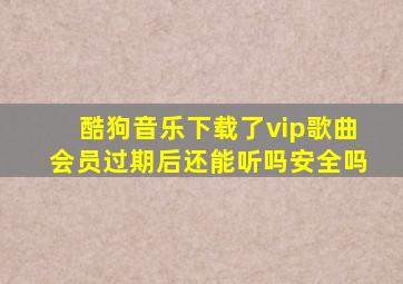 酷狗音乐下载了vip歌曲会员过期后还能听吗安全吗