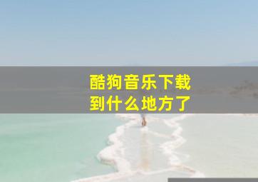 酷狗音乐下载到什么地方了