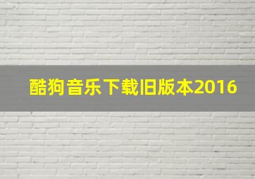 酷狗音乐下载旧版本2016