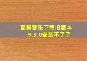 酷狗音乐下载旧版本9.3.0安装不了了