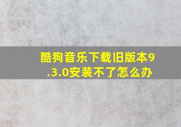 酷狗音乐下载旧版本9.3.0安装不了怎么办