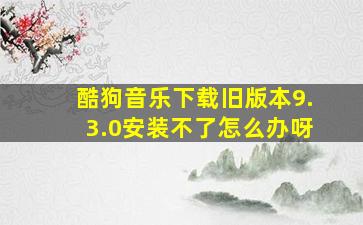 酷狗音乐下载旧版本9.3.0安装不了怎么办呀