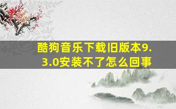 酷狗音乐下载旧版本9.3.0安装不了怎么回事